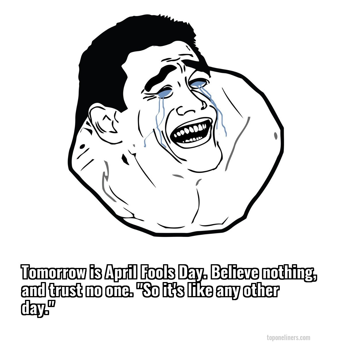 Tomorrow is April Fools Day. Believe nothing, and trust no one. "So it's like any other day."
