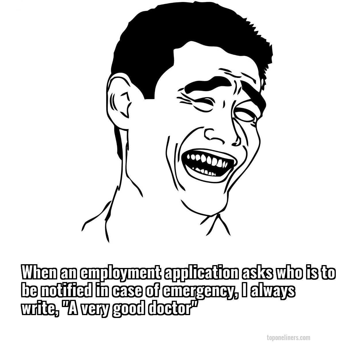 When an employment application asks who is to be notified in case of emergency, I always write, "A very good doctor"
