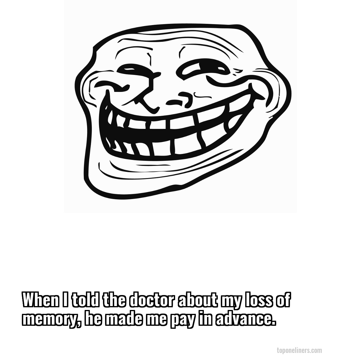 When I told the doctor about my loss of memory, he made me pay in advance.
