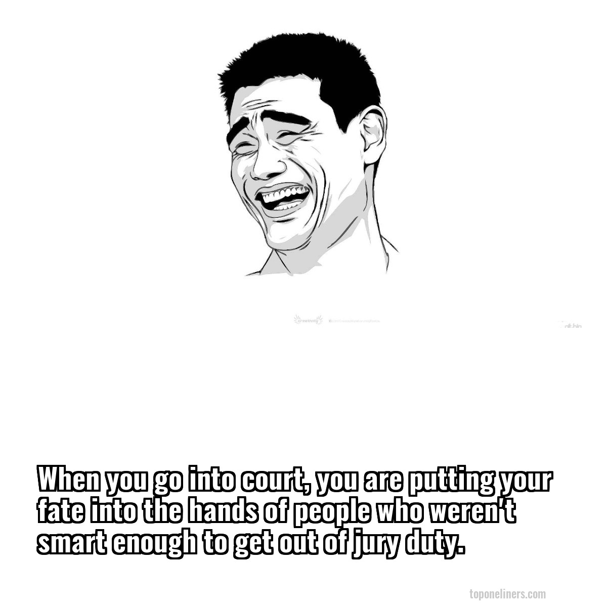 When you go into court, you are putting your fate into the hands of people who weren't smart enough to get out of jury duty.
