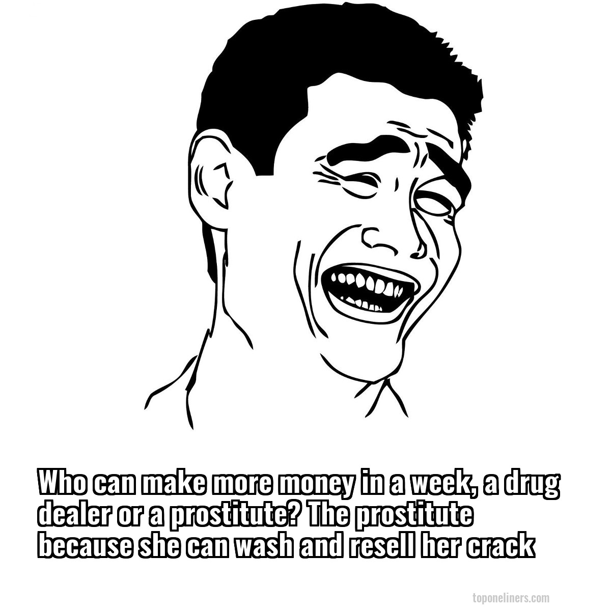 Who can make more money in a week, a drug dealer or a prostitute? The prostitute because she can wash and resell her crack
