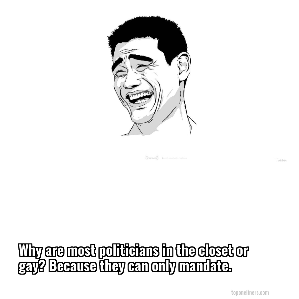 Why are most politicians in the closet or gay? Because they can only mandate.
