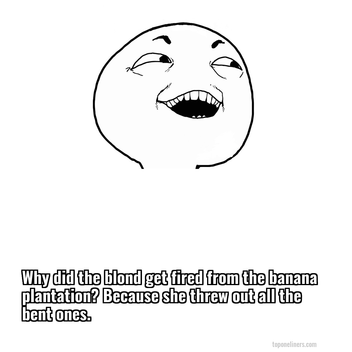 Why did the blond get fired from the banana plantation? Because she threw out all the bent ones.
