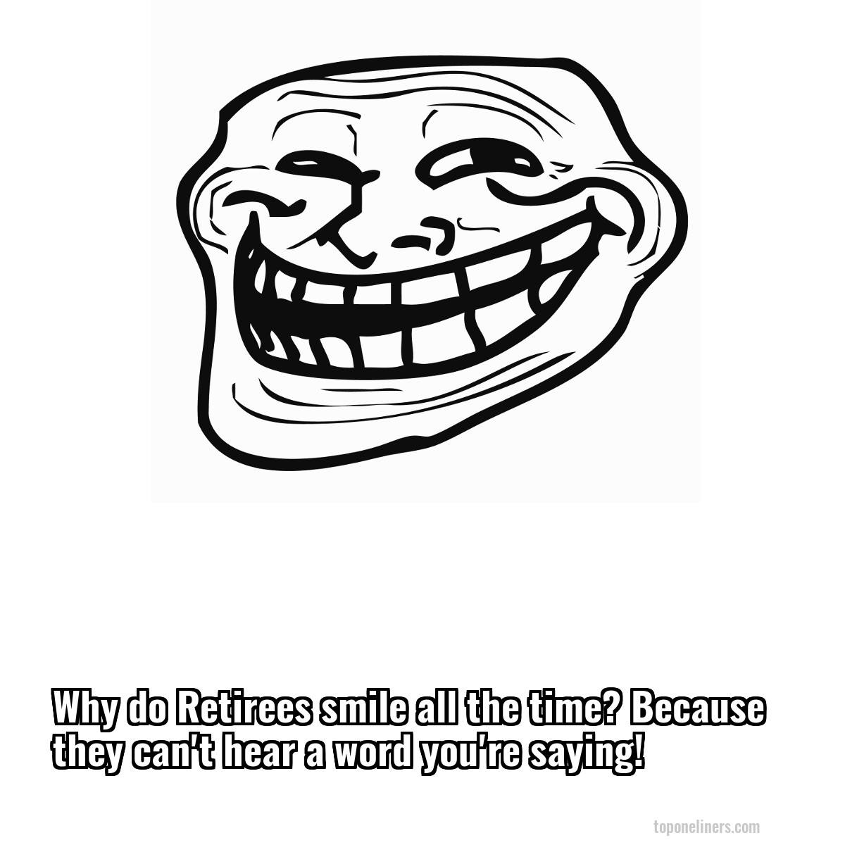 Why do Retirees smile all the time? Because they can't hear a word you're saying!
