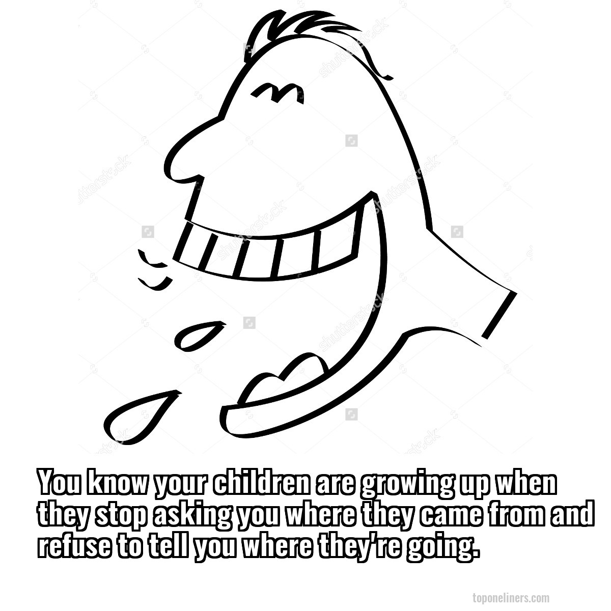 You know your children are growing up when they stop asking you where they came from and refuse to tell you where they're going.
