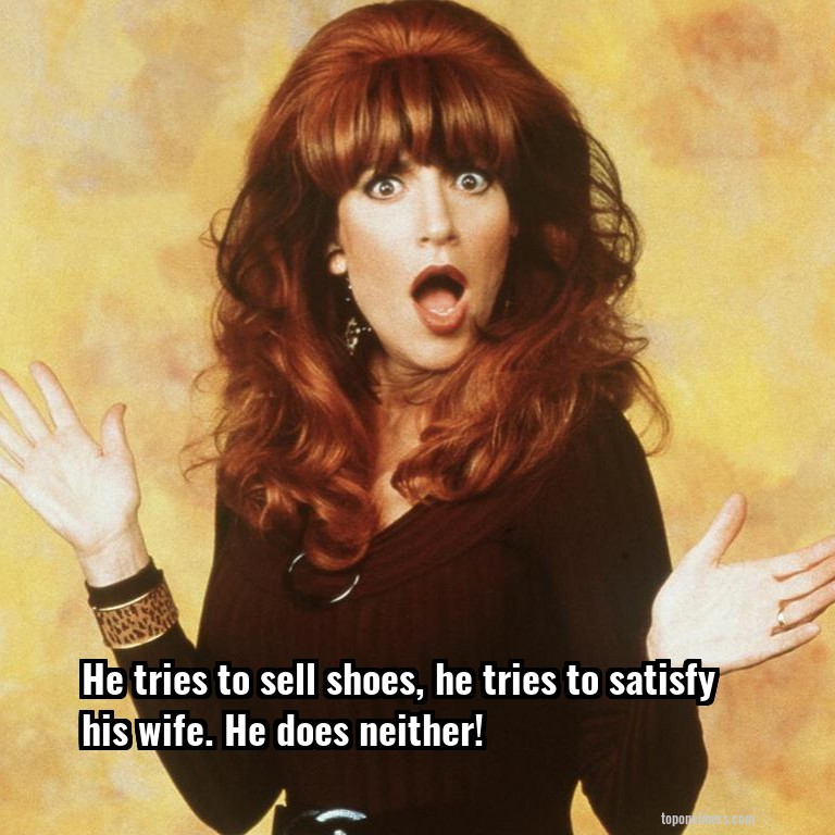 He tries to sell shoes, he tries to satisfy his wife. He does neither!