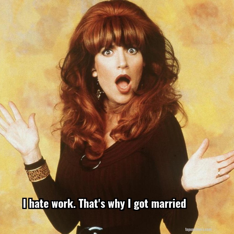 I hate work. That's why I got married